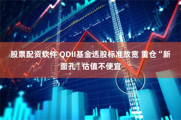 股票配资软件 QDII基金选股标准放宽 重仓“新面孔”估值不便宜