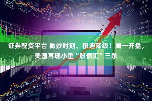 证券配资平台 微妙时刻、穆迪降级！周一开盘，美国再现小型“股债汇”三杀