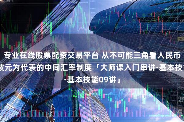 专业在线股票配资交易平台 从不可能三角看人民币与新加坡元为代表的中间汇率制度「大师课入门串讲·基本技能09讲」