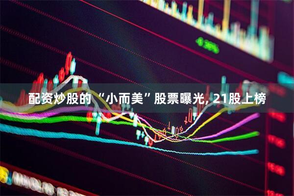 配资炒股的 “小而美”股票曝光, 21股上榜