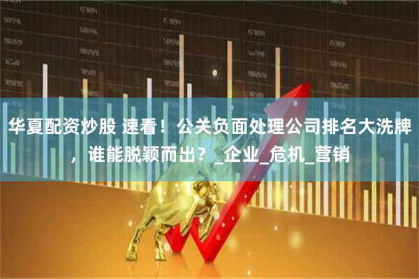 华夏配资炒股 速看！公关负面处理公司排名大洗牌，谁能脱颖而出？_企业_危机_营销