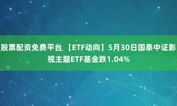 股票配资免费平台 【ETF动向】5月30日国泰中证影视主题ETF基金跌1.04%