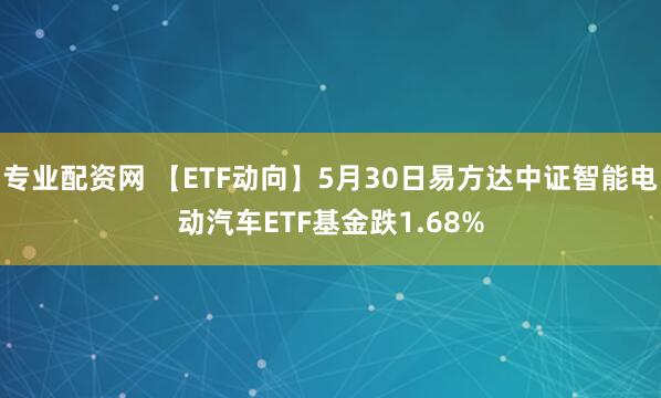 专业配资网 【ETF动向】5月30日易方达中证智能电动汽车ETF基金跌1.68%