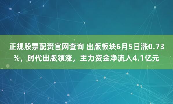 正规股票配资官网查询 出版板块6月5日涨0.73%，时代出版领涨，主力资金净流入4.1亿元