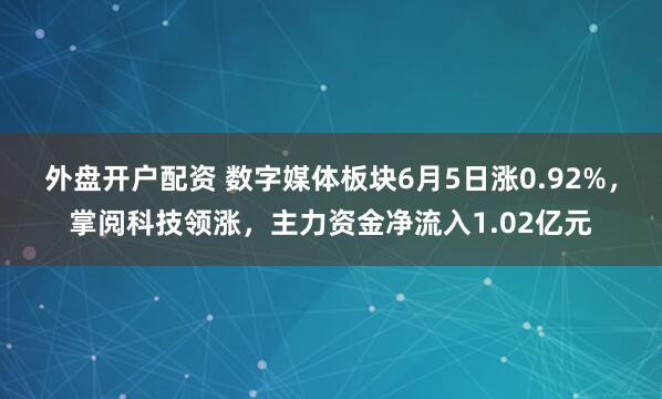 外盘开户配资 数字媒体板块6月5日涨0.92%，掌阅科技领涨，主力资金净流入1.02亿元