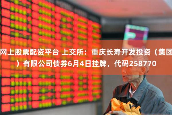 网上股票配资平台 上交所：重庆长寿开发投资（集团）有限公司债券6月4日挂牌，代码258770
