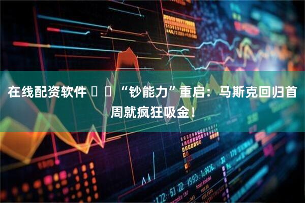 在线配资软件 ​​“钞能力”重启：马斯克回归首周就疯狂吸金！