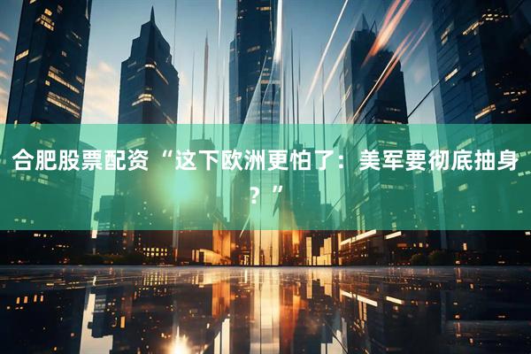 合肥股票配资 “这下欧洲更怕了：美军要彻底抽身？”