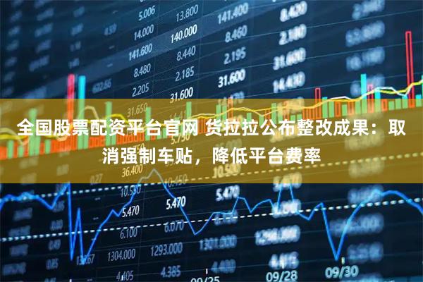 全国股票配资平台官网 货拉拉公布整改成果：取消强制车贴，降低平台费率