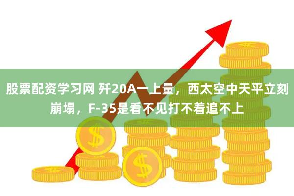 股票配资学习网 歼20A一上量，西太空中天平立刻崩塌，F-35是看不见打不着追不上