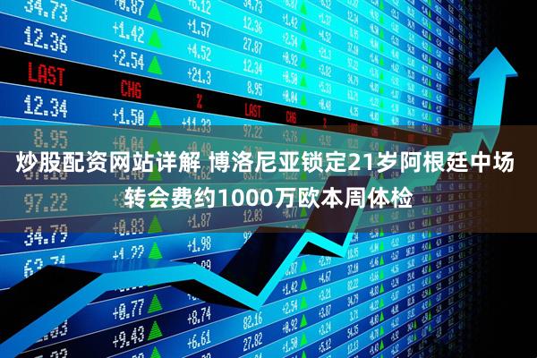 炒股配资网站详解 博洛尼亚锁定21岁阿根廷中场 转会费约1000万欧本周体检